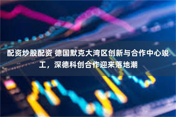 配资炒股配资 德国默克大湾区创新与合作中心竣工,深德科创合作迎来落地潮