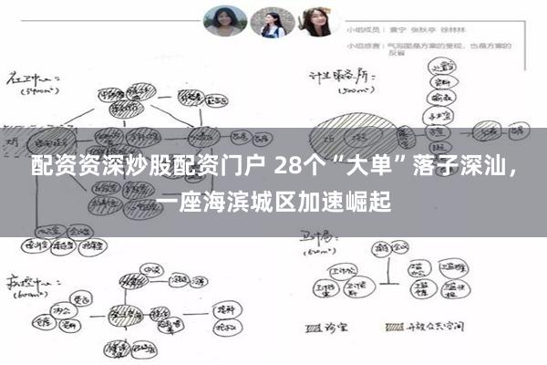 配资资深炒股配资门户 28个“大单”落子深汕，一座海滨城区加速崛起