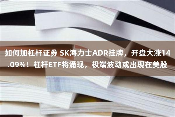 如何加杠杆证券 SK海力士ADR挂牌，开盘大涨14.09%！杠杆ETF将涌现，极端波动或出现在美股