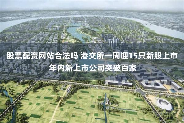 股票配资网站合法吗 港交所一周迎15只新股上市 年内新上市公司突破百家