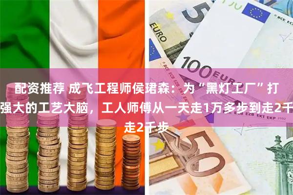配资推荐 成飞工程师侯珺森：为“黑灯工厂”打造强大的工艺大脑，工人师傅从一天走1万多步到走2千步