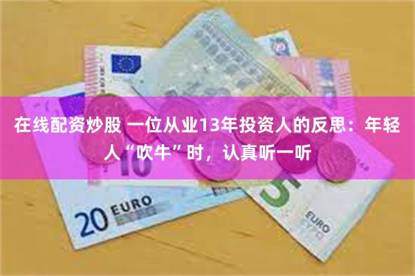 在线配资炒股 一位从业13年投资人的反思:年轻人“吹牛”时,认真听一听