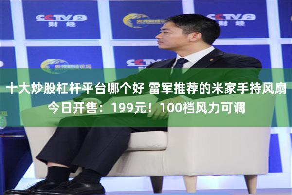 十大炒股杠杆平台哪个好 雷军推荐的米家手持风扇今日开售:199元!100档风力可调