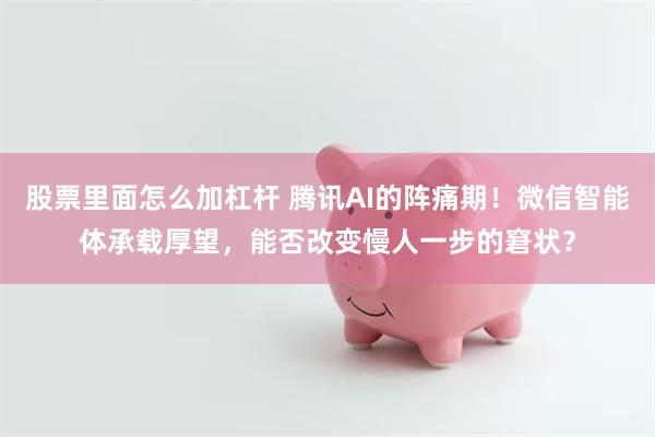 股票里面怎么加杠杆 腾讯AI的阵痛期!微信智能体承载厚望,能否改变慢人一步的窘状?