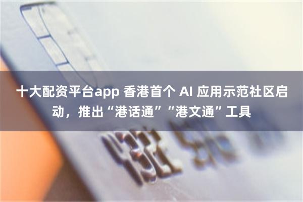 十大配资平台app 香港首个 AI 应用示范社区启动,推出“港话通”“港文通”工具