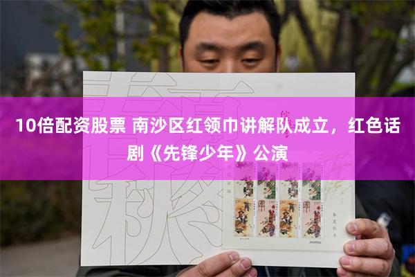 10倍配资股票 南沙区红领巾讲解队成立，红色话剧《先锋少年》公演