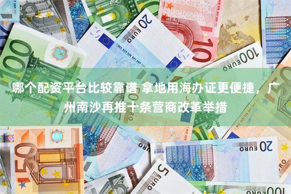哪个配资平台比较靠谱 拿地用海办证更便捷，广州南沙再推十条营商改革举措