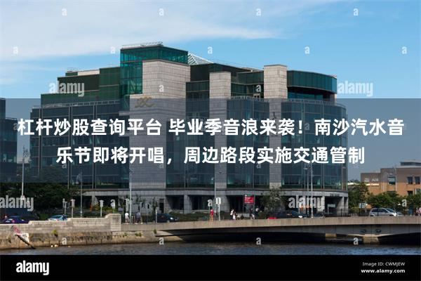 杠杆炒股查询平台 毕业季音浪来袭！南沙汽水音乐节即将开唱，周边路段实施交通管制