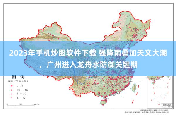 2023年手机炒股软件下载 强降雨叠加天文大潮，广州进入龙舟水防御关键期