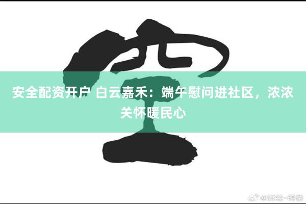 安全配资开户 白云嘉禾：端午慰问进社区，浓浓关怀暖民心