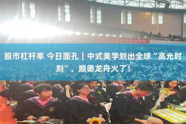 股市杠杆率 今日面孔｜中式美学划出全球“高光时刻”，顺德龙舟火了！