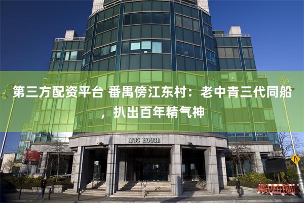 第三方配资平台 番禺傍江东村：老中青三代同船，扒出百年精气神