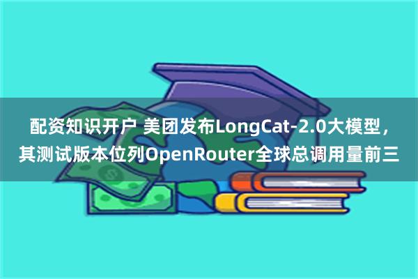配资知识开户 美团发布LongCat-2.0大模型，其测试版本位列OpenRouter全球总调用量前三