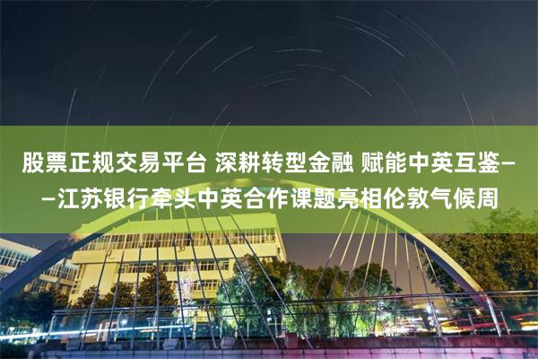 股票正规交易平台 深耕转型金融 赋能中英互鉴——江苏银行牵头中英合作课题亮相伦敦气候周