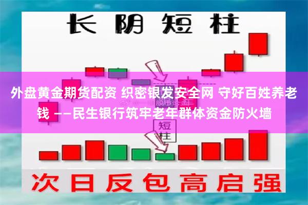 外盘黄金期货配资 织密银发安全网 守好百姓养老钱 ——民生银行筑牢老年群体资金防火墙