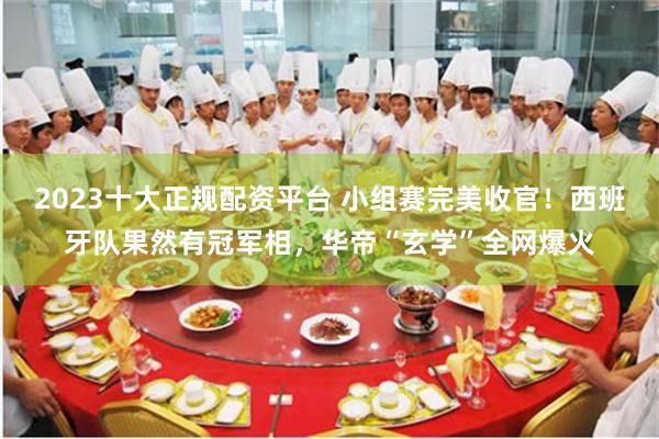 2023十大正规配资平台 小组赛完美收官！西班牙队果然有冠军相，华帝“玄学”全网爆火