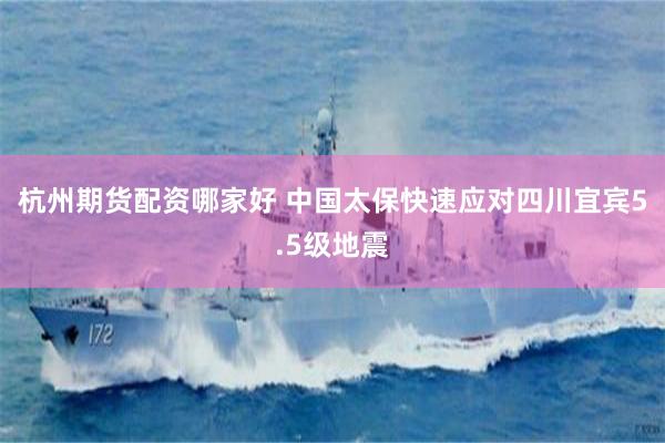杭州期货配资哪家好 中国太保快速应对四川宜宾5.5级地震