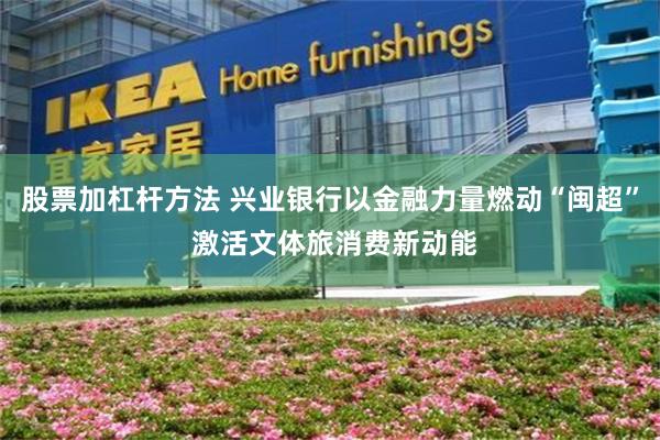 股票加杠杆方法 兴业银行以金融力量燃动“闽超” 激活文体旅消费新动能