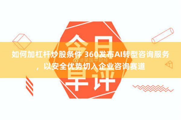 如何加杠杆炒股条件 360发布AI转型咨询服务，以安全优势切入企业咨询赛道