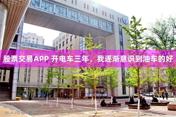 股票交易APP 开电车三年，我逐渐意识到油车的好