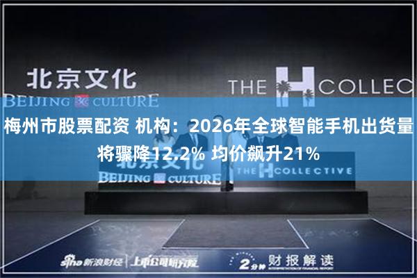 梅州市股票配资 机构：2026年全球智能手机出货量将骤降12.2% 均价飙升21%