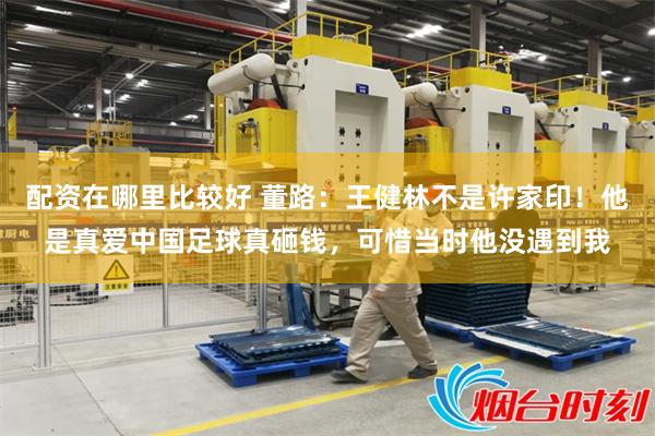 配资在哪里比较好 董路：王健林不是许家印！他是真爱中国足球真砸钱，可惜当时他没遇到我