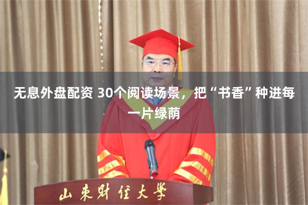 无息外盘配资 30个阅读场景，把“书香”种进每一片绿荫