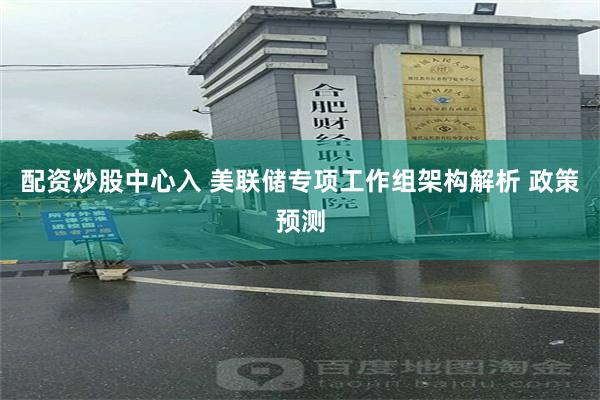 配资炒股中心入 美联储专项工作组架构解析 政策预测