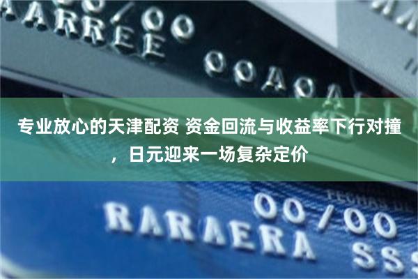 专业放心的天津配资 资金回流与收益率下行对撞，日元迎来一场复杂定价