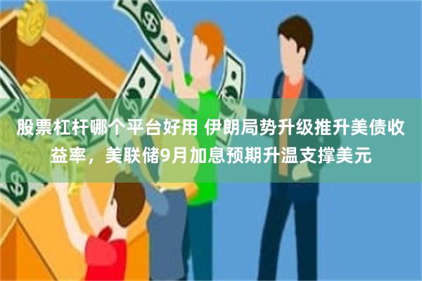 股票杠杆哪个平台好用 伊朗局势升级推升美债收益率，美联储9月加息预期升温支撑美元
