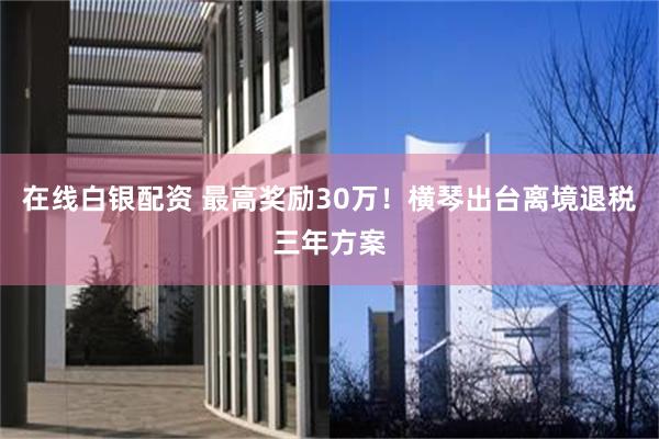 在线白银配资 最高奖励30万!横琴出台离境退税三年方案