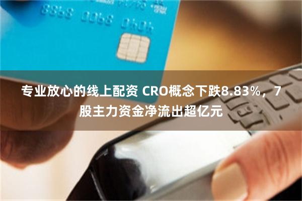 专业放心的线上配资 CRO概念下跌8.83%,7股主力资金净流出超亿元