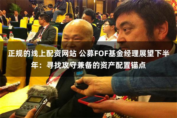正规的线上配资网站 公募FOF基金经理展望下半年:寻找攻守兼备的资产配置锚点