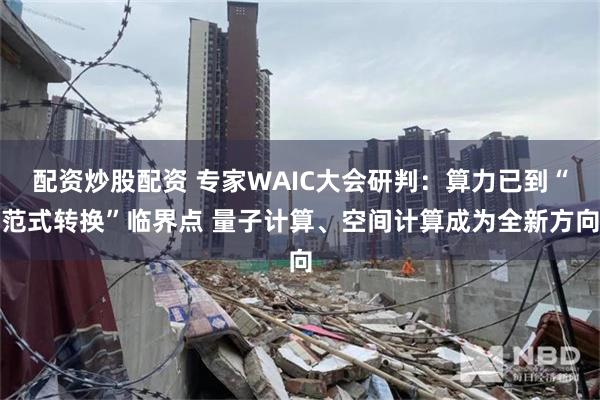 配资炒股配资 专家WAIC大会研判:算力已到“范式转换”临界点 量子计算、空间计算成为全新方向