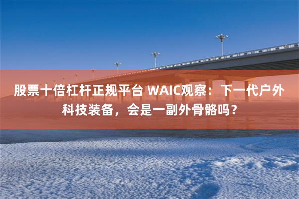 股票十倍杠杆正规平台 WAIC观察：下一代户外科技装备，会是一副外骨骼吗？