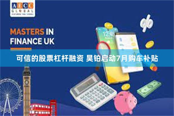 可信的股票杠杆融资 昊铂启动7月购车补贴