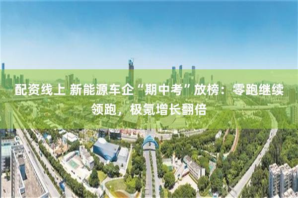 配资线上 新能源车企“期中考”放榜:零跑继续领跑,极氪增长翻倍