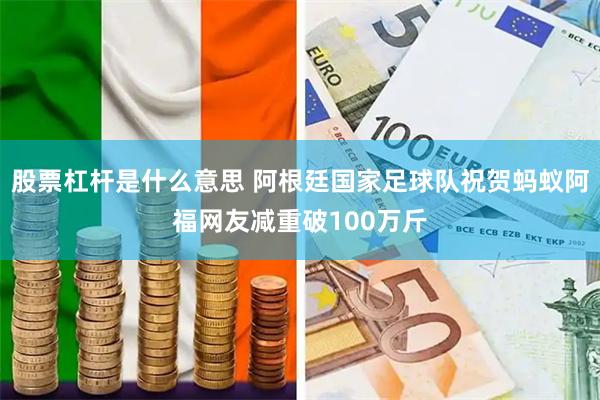 股票杠杆是什么意思 阿根廷国家足球队祝贺蚂蚁阿福网友减重破100万斤