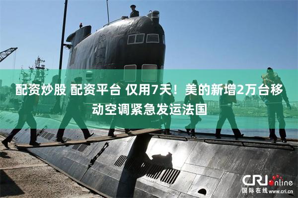 配资炒股 配资平台 仅用7天!美的新增2万台移动空调紧急发运法国