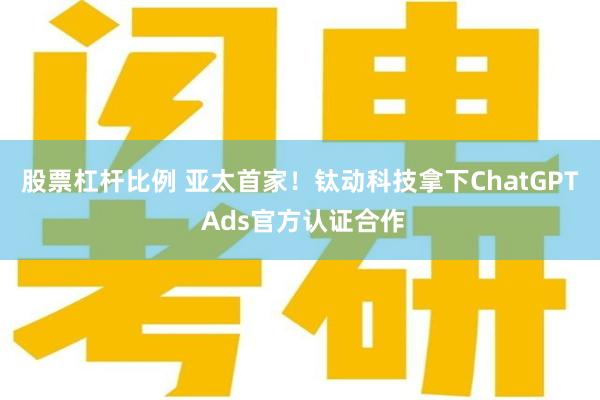 股票杠杆比例 亚太首家!钛动科技拿下ChatGPT Ads官方认证合作