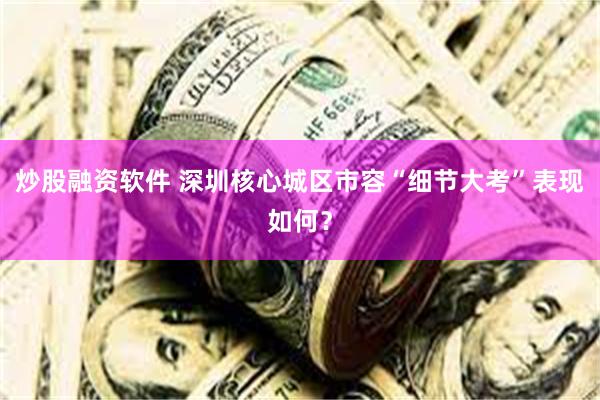 炒股融资软件 深圳核心城区市容“细节大考”表现如何？