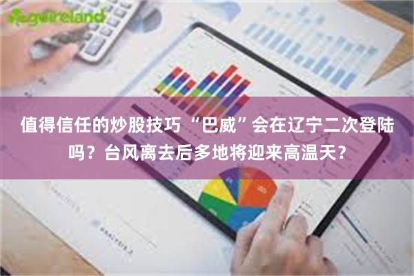 值得信任的炒股技巧 “巴威”会在辽宁二次登陆吗？台风离去后多地将迎来高温天？