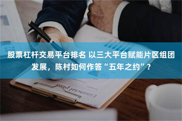 股票杠杆交易平台排名 以三大平台赋能片区组团发展，陈村如何作答“五年之约”？
