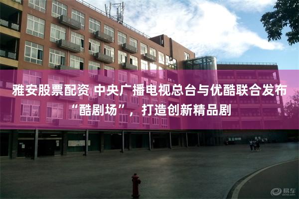 雅安股票配资 中央广播电视总台与优酷联合发布“酷剧场”，打造创新精品剧