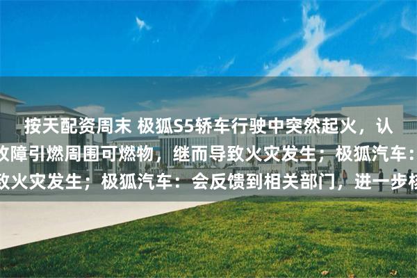 按天配资周末 极狐S5轿车行驶中突然起火，认定书披露：不排除电气故障引燃周围可燃物，继而导致火灾发生；极狐汽车：会反馈到相关部门，进一步核实