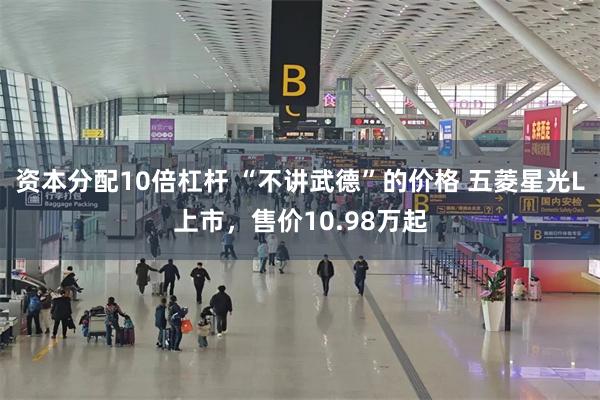 资本分配10倍杠杆 “不讲武德”的价格 五菱星光L上市,售价10.98万起