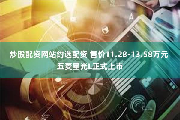 炒股配资网站约选配资 售价11.28-13.58万元 五菱星光L正式上市