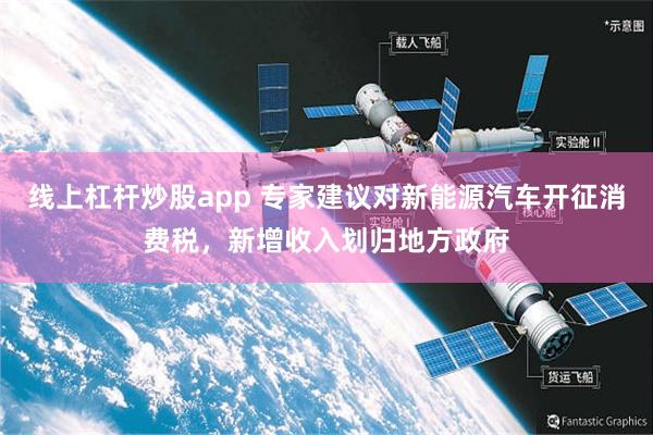 线上杠杆炒股app 专家建议对新能源汽车开征消费税，新增收入划归地方政府