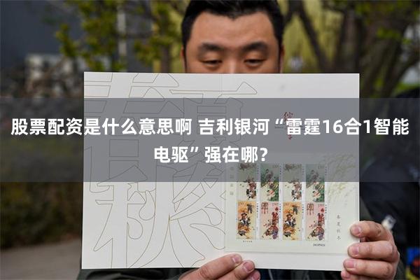 股票配资是什么意思啊 吉利银河“雷霆16合1智能电驱”强在哪？