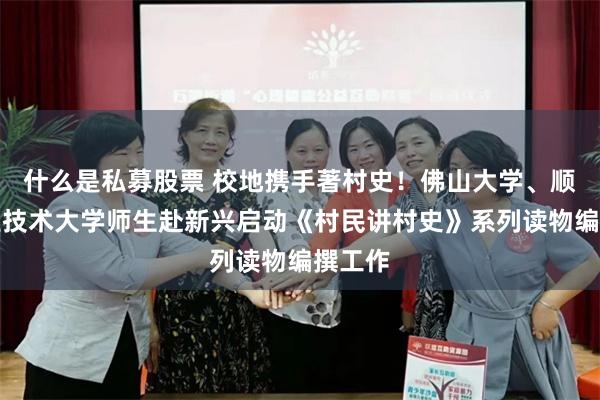 什么是私募股票 校地携手著村史！佛山大学、顺德职业技术大学师生赴新兴启动《村民讲村史》系列读物编撰工作